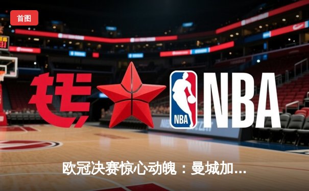 欧冠决赛惊心动魄：曼城加时赛绝杀皇马，首夺大耳朵杯创历史