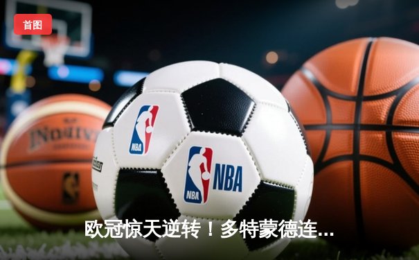 欧冠惊天逆转！多特蒙德连追三球淘汰巴黎圣日耳曼