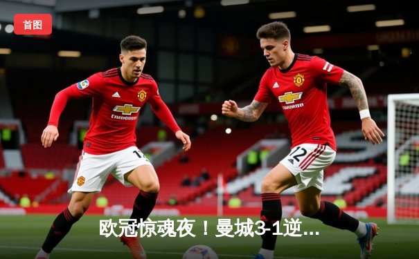 欧冠惊魂夜！曼城3-1逆转皇马，德布劳内传射建功率队挺进决赛