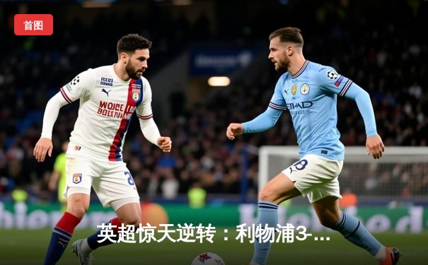 英超惊天逆转：利物浦3-2绝杀阿森纳，萨拉赫双响点燃安菲尔德